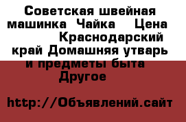 Советская швейная машинка “Чайка“ › Цена ­ 5 000 - Краснодарский край Домашняя утварь и предметы быта » Другое   